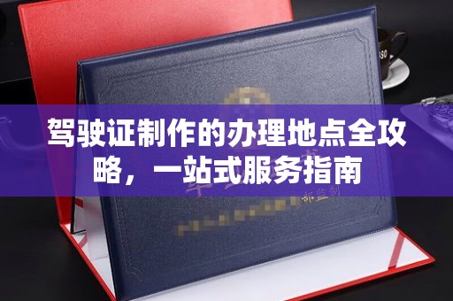下营驾驶证制作的办理地点全攻略，一站式服务指南